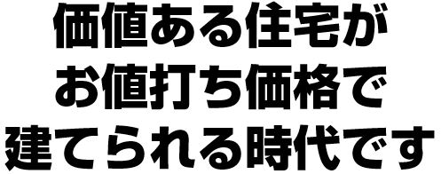 価値ある住宅がお値打ち価格で建てられる時代です