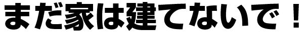 まだ家は建てないで！