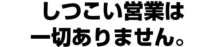 しつこい営業は一切ありません