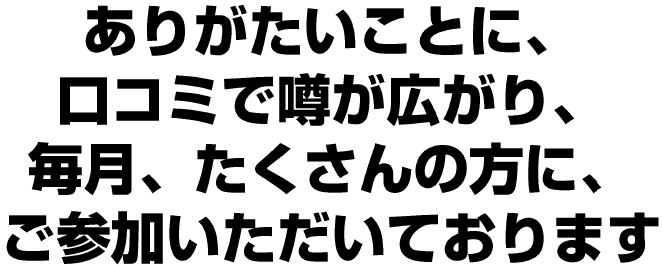 ありがたいことに口コミで噂が広がり毎月たくさんの方にご参加いただいております