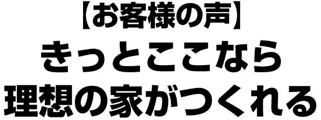 お客様の声きっとここなら理想の家がつくれる