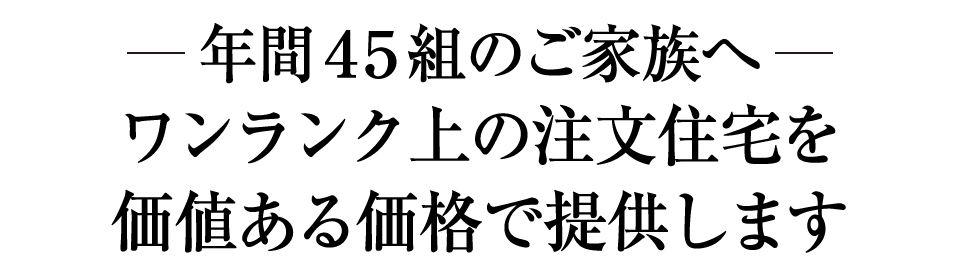 年間４５ご家族へ｜ワンランク上の注文住宅を価値ある価格で提供します